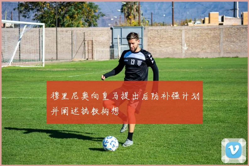 穆里尼奥向皇马提出后防补强计划并阐述执教构想