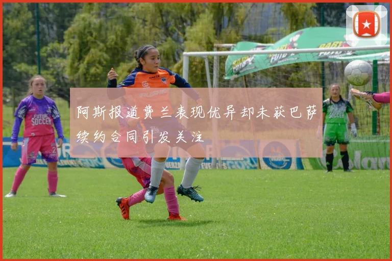 阿斯报道费兰表现优异却未获巴萨续约合同引发关注
