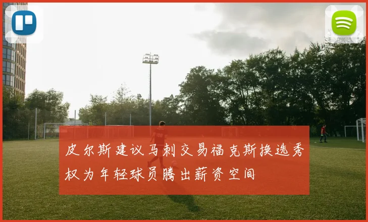 皮尔斯建议马刺交易福克斯换选秀权为年轻球员腾出薪资空间