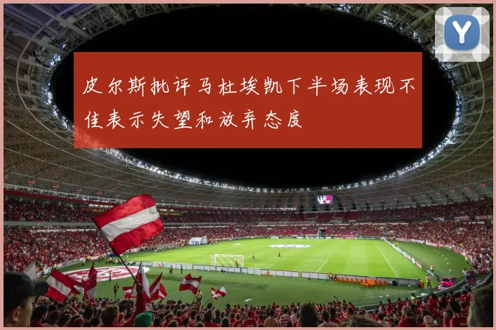 皮尔斯批评马杜埃凯下半场表现不佳表示失望和放弃态度