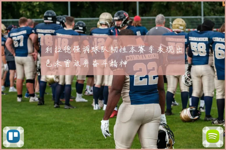 利拉德强调球队韧性本赛季表现出色未曾放弃奋斗精神