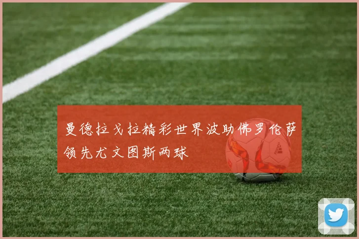 曼德拉戈拉精彩世界波助佛罗伦萨领先尤文图斯两球