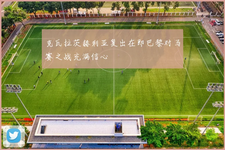 克瓦拉茨赫利亚复出在即巴黎对马赛之战充满信心