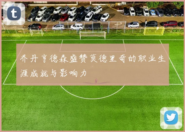 乔丹亨德森盛赞莫德里奇的职业生涯成就与影响力
