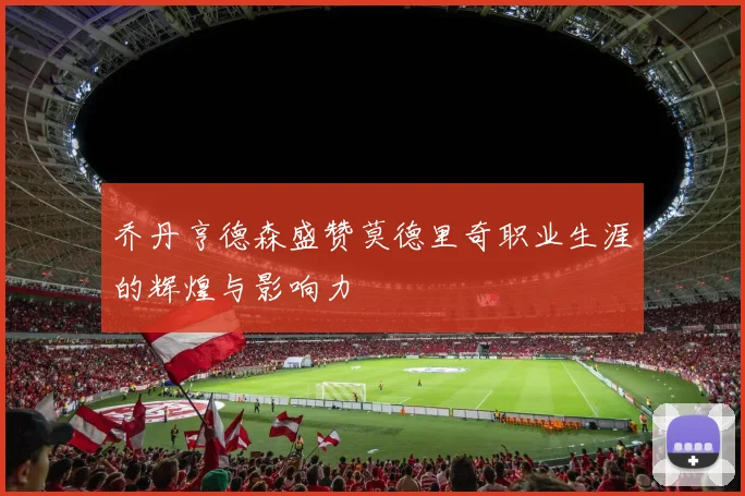乔丹亨德森盛赞莫德里奇职业生涯的辉煌与影响力
