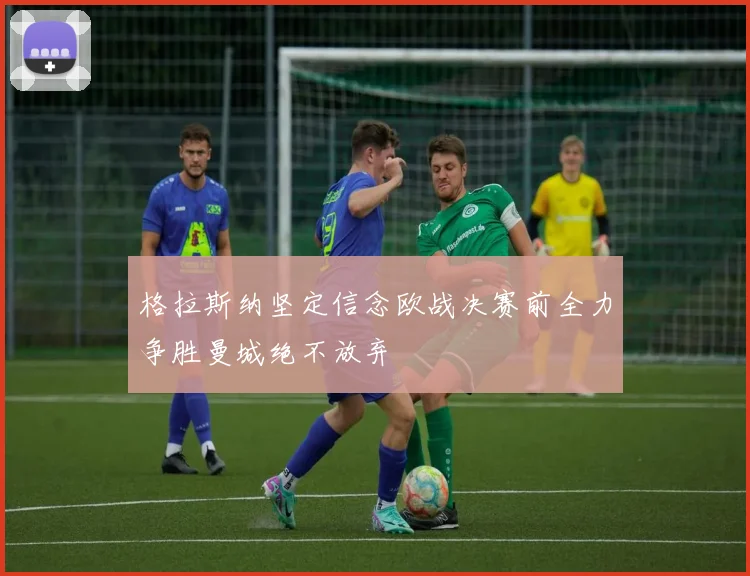 格拉斯纳坚定信念欧战决赛前全力争胜曼城绝不放弃