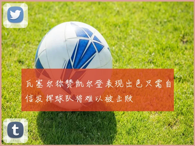 瓦塞尔称赞凯尔登表现出色只需自信发挥球队将难以被击败