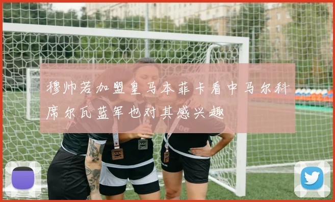穆帅若加盟皇马本菲卡看中马尔科席尔瓦蓝军也对其感兴趣