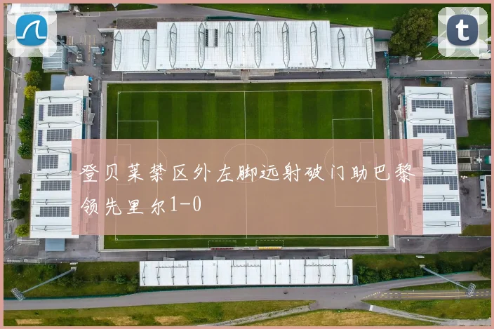 登贝莱禁区外左脚远射破门助巴黎领先里尔1-0