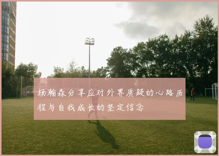 杨瀚森分享应对外界质疑的心路历程与自我成长的坚定信念