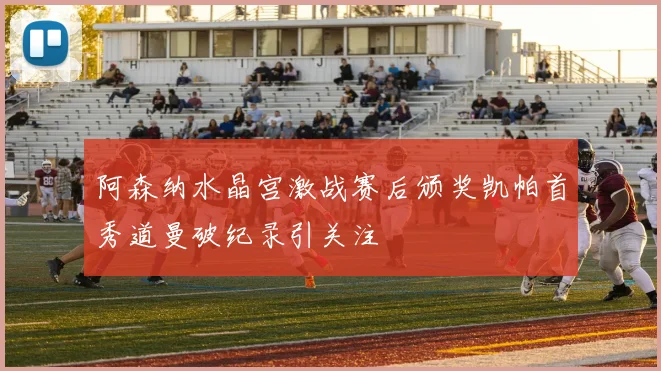 阿森纳水晶宫激战赛后颁奖凯帕首秀道曼破纪录引关注