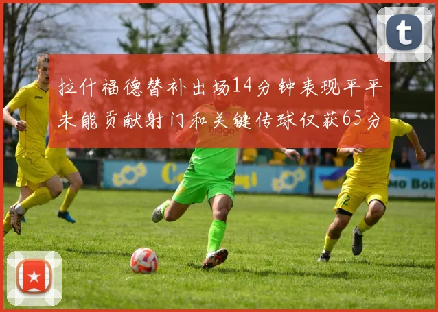 拉什福德替补出场14分钟表现平平未能贡献射门和关键传球仅获65分