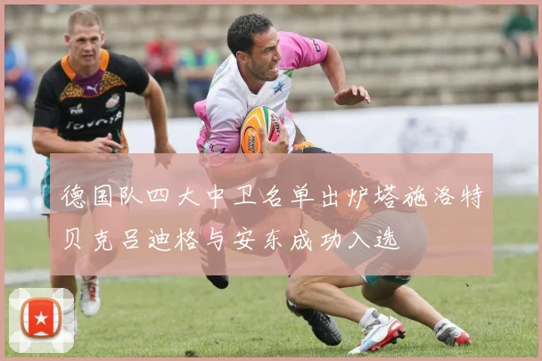 德国队四大中卫名单出炉塔施洛特贝克吕迪格与安东成功入选