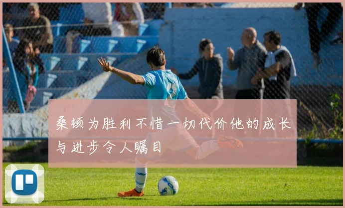 桑顿为胜利不惜一切代价他的成长与进步令人瞩目