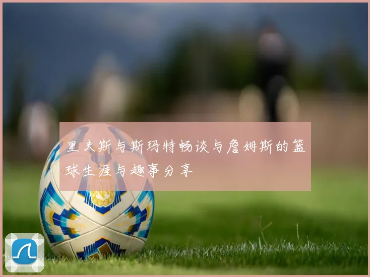 里夫斯与斯玛特畅谈与詹姆斯的篮球生涯与趣事分享