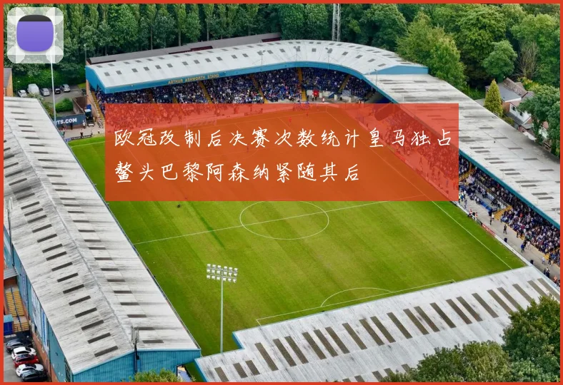 欧冠改制后决赛次数统计皇马独占鳌头巴黎阿森纳紧随其后