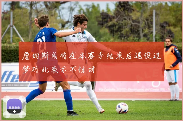 詹姆斯或将在本赛季结束后退役追梦对此表示不惊讶