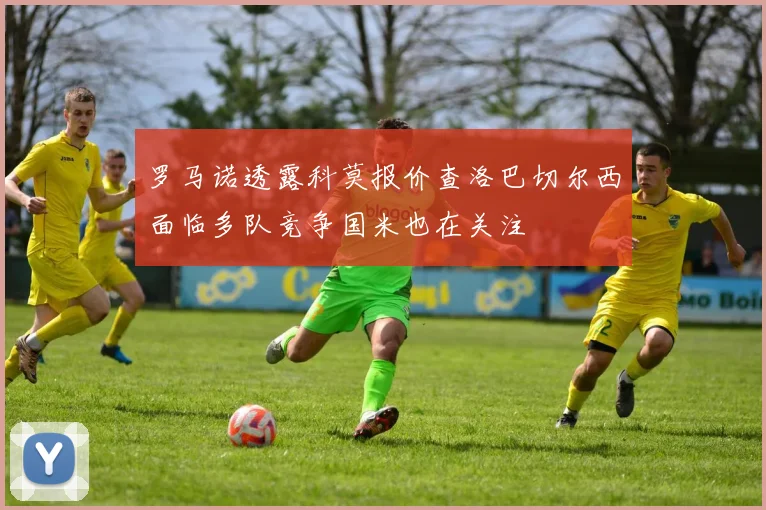 罗马诺透露科莫报价查洛巴切尔西面临多队竞争国米也在关注